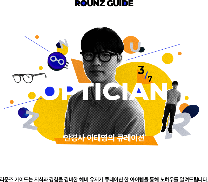 ROUNZ GUIDE OPTICIAN 안경사 이태영의 큐레이션. 라운즈 가이드는 지식과 경험을 겸비한 헤비 유저가 큐레이션 한 아이템을 통해 노하우를 알려드립니다.