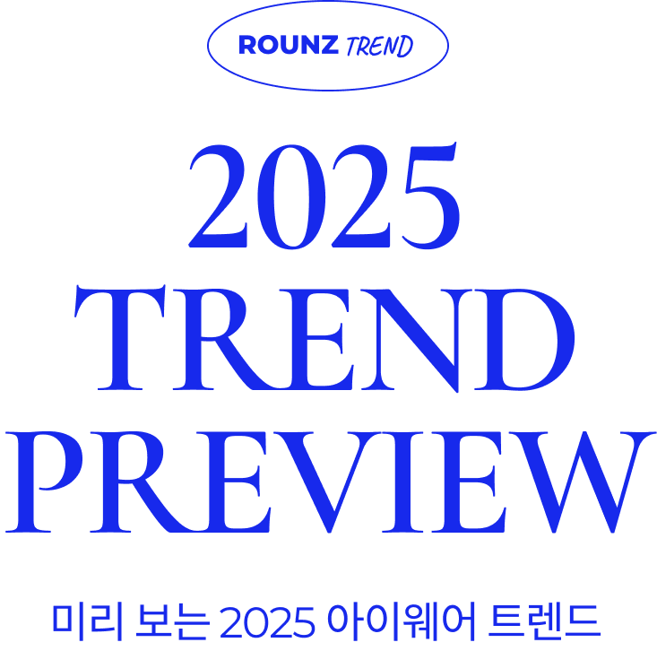 ROUNZ TREND: 2025 TREND PREVIEW. 미리 보는 2025 아이웨어 트렌드